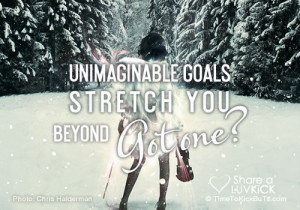 Unimaginable goals stretch you beyond. Got one?