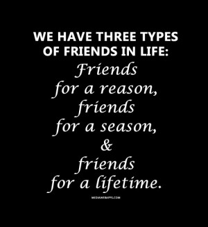 ... Friends for a reason, friends for a season, and friends for a lifetime