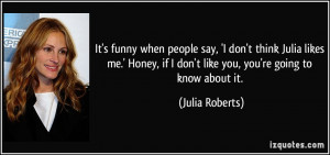 It's funny when people say, 'I don't think Julia likes me.' Honey, if ...