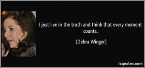 ... live in the truth and think that every moment counts. - Debra Winger