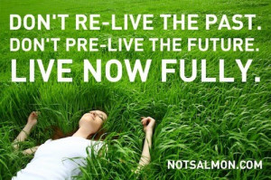 Don’t re-live your past. Don’t pre-live your future. Live now ...