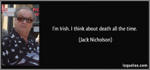 Irish. I think about death all the time. - Jack Nicholson