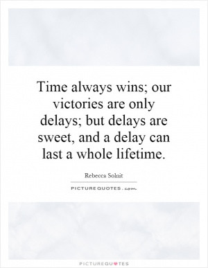 Time always wins; our victories are only delays; but delays are sweet ...