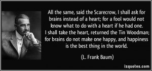 the Scarecrow, I shall ask for brains instead of a heart; for a fool ...