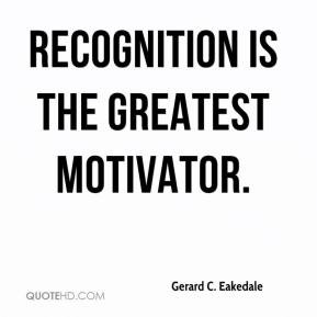 Gerard C. Eakedale - Recognition is the greatest motivator.