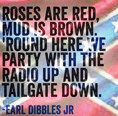 Roses are Red Mud is Brown round here we party with the radio up and ...