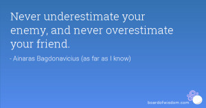Never underestimate your enemy, and never overestimate your friend.