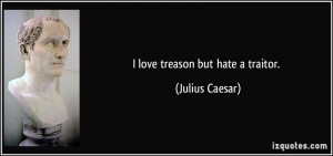 love treason but hate a traitor. - Julius Caesar