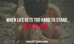 When life gets too hard to stand... Kneel.