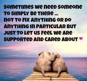 Sometimes we need someone to simply be there… not to fix anything or ...