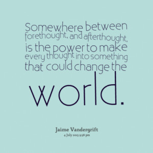 Somewhere between forethought, and afterthought, is the power to make ...