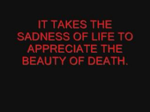 It takes the Sadness of Life to Appereiate the Beauty of Death ...