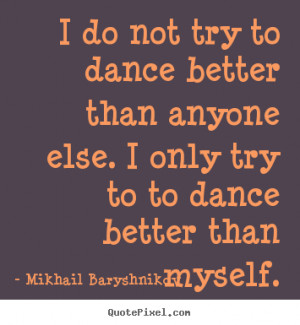 do not try to dance better than anyone else. I only try to to dance ...