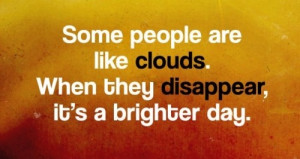 Some people are like clouds, when they disappear its a brighter day