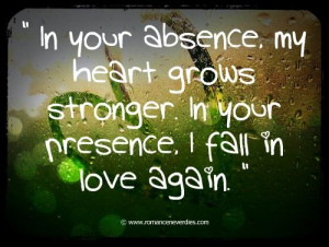 ... absence, my heart grows stronger in your presence. I fall in love