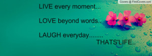 LIVE every moment...LOVE beyond words..LAUGH everyday..... THATS ...