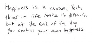 happiness is a choice. yeah, things in life make it difficult. but at ...