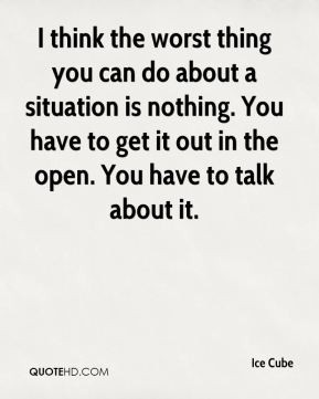 think the worst thing you can do about a situation is nothing. You ...