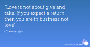 Love is not about give and take. If you expect a return then you are ...