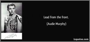 Lead from the front. - Audie Murphy