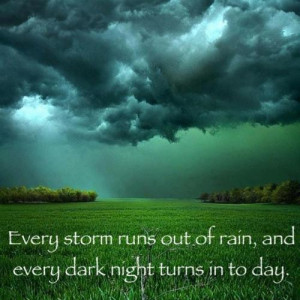 Every storm runs out of rain and, every dark night turns in to day..