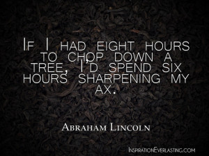 ... down a tree, I'd spend six hours sharpening my ax.