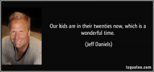 ... are in their twenties now, which is a wonderful time. - Jeff Daniels