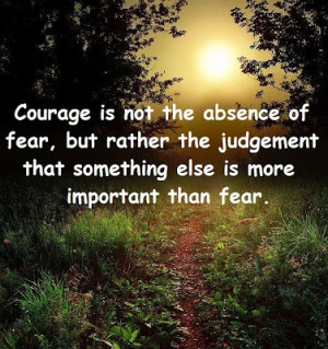 Courage is not the absence of fear