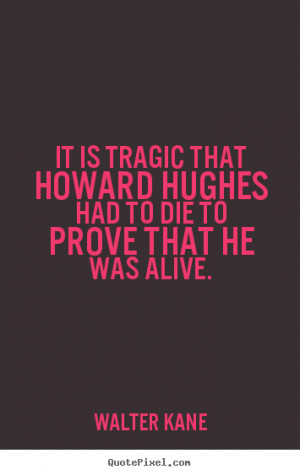 It is tragic that Howard Hughes had to die to prove that he was alive ...