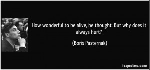 ... be alive, he thought. But why does it always hurt? - Boris Pasternak