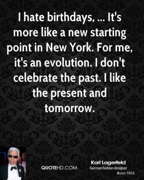 Karl Lagerfeld - I hate birthdays, ... It's more like a new starting ...