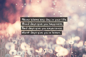 ... Good days give you happiness, Bad days give you experience. Worst days