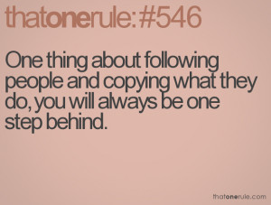 One thing about following people and copying what they do, you will ...
