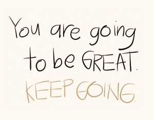Your are going to be great. Keep going