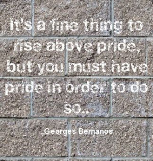 ... pride, but you must have pride in order to do so. Georges Bernanos
