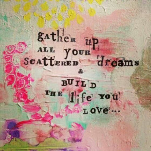 Gather up your scattered dreams...