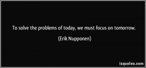 To solve the problems of today, we must focus on tomorrow. - Erik ...