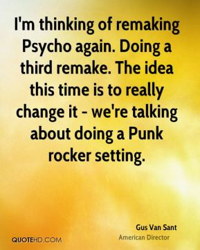 Gus Van Sant - I'm thinking of remaking Psycho again. Doing a third ...