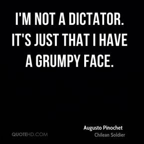 Augusto Pinochet - I'm not a dictator. It's just that I have a grumpy ...