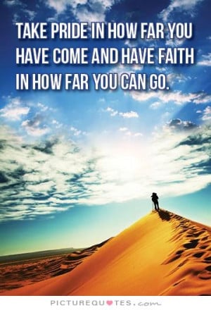 ... pride in how far you have come and have faith in how far you can go
