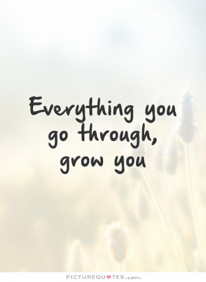 Everything you go through, grow you Picture Quote #1