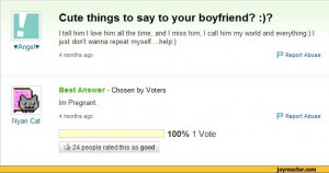 Cute things to say to your boyfriend? :)?I tell him I love him all the ...