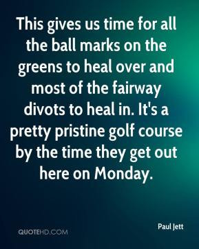 Paul Jett - This gives us time for all the ball marks on the greens to ...