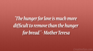 ... difficult to remove than the hunger for bread.” – Mother Teresa