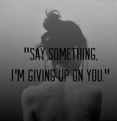 Say something, I'm giving up on you. And I will swallow my pride. You ...