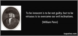 ... to be virtuous is to overcome our evil inclinations. - William Penn