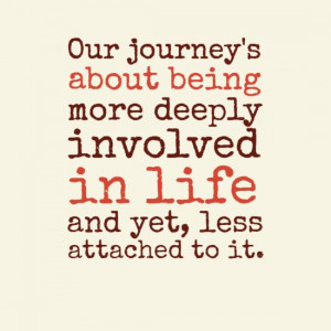 about being more deeply involved in life and yet, less attached ...