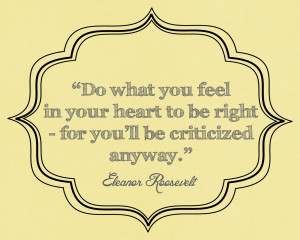 Do what you feel in your heart to be right - for you'll be criticized ...