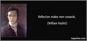 Reflection makes men cowards. - William Hazlitt