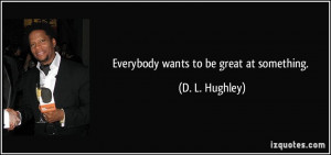 Everybody wants to be great at something. - D. L. Hughley